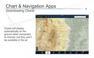 Downloading Charts
Chart & Navigation Apps
Charts will display
automatically on the
ground when connected
to internet, but they won’t
be available in the air
 
