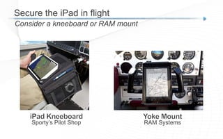 Secure the iPad in flight
Consider a kneeboard or RAM mount
RAM SystemsSporty’s Pilot Shop
 