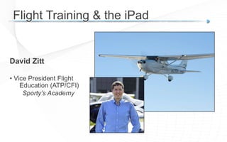 David Zitt
• Vice President Flight
Education (ATP/CFI)
Sporty’s Academy
Flight Training & the iPad
 