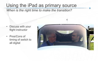Using the iPad as primary source
When is the right time to make the transition?
• Discuss with your
flight instructor
• Pros/Cons of
timing of switch to
all digital
 