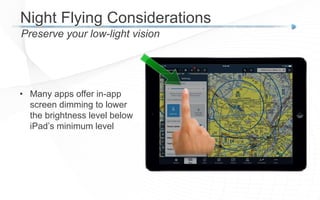 Night Flying Considerations
Preserve your low-light vision
• Many apps offer in-app
screen dimming to lower
the brightness level below
iPad’s minimum level
 