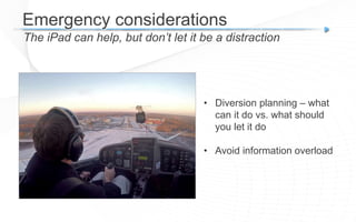 Emergency considerations
The iPad can help, but don’t let it be a distraction
• Diversion planning – what
can it do vs. what should
you let it do
• Avoid information overload
 