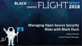 Managing Open Source Security
Risks with Black Duck
Jeffrey Michael
Senior Product Manager
 