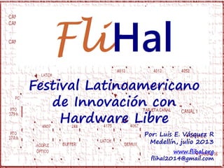 Festival Latinoamericano
de Innovación con
Hardware Libre
Por: Luis E. Vásquez R
Medellín, julio 2013
www.flihal.org
flihal2014@gmail.com
 