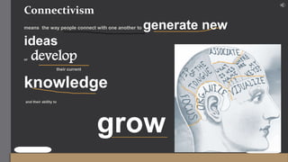 Connectivism
means the way people connect with one another to generate new
ideas
or develop
their current
knowledge
and their ability to
grow
 