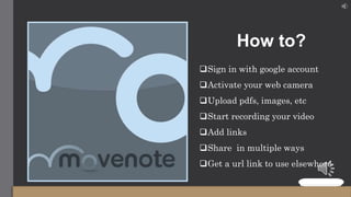 How to?
Sign in with google account
Activate your web camera
Upload pdfs, images, etc
Start recording your video
Add links
Share in multiple ways
Get a url link to use elsewhere
 