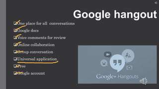 Google hangout
One place for all conversations
Google docs
Voice comments for review
Online collaboration
Group conversation
Universal application
Free
Google account
 