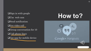 How to?
Sign in with google
Use web cam
Send notification
live video call
Group conversation for 10
Call phone lines
Get app for mobile device
 