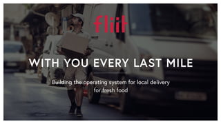 WITH YOU EVERY LAST MILE
Building the operating system for local delivery
for fresh food
 