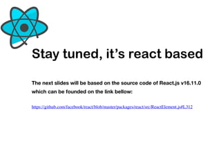 Stay tuned, it’s react based
https://github.com/facebook/react/blob/master/packages/react/src/ReactElement.js#L312
The next slides will be based on the source code of React.js v16.11.0
which can be founded on the link bellow:
 