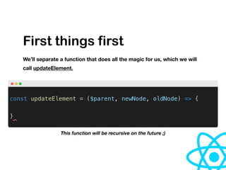 First things first
We’ll separate a function that does all the magic for us, which we will
call updateElement.
This function will be recursive on the future ;)
 