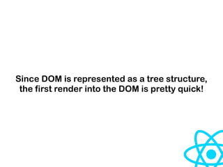 Since DOM is represented as a tree structure,
the first render into the DOM is pretty quick!
 