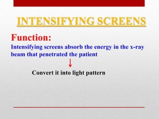 INTENSIFYING SCREENS
Function:
Intensifying screens absorb the energy in the x-ray
beam that penetrated the patient
Convert it into light pattern
 