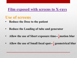Film exposed with screens to X-rays
Use of screens
• Reduce the Dose to the patient
• Reduce the Loading of tube and generator
• Allow the use of Short exposure time-- motion blur
• Allow the use of Small focal spot-- geometrical blur
 