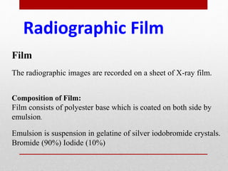 Radiographic Film
Film
The radiographic images are recorded on a sheet of X-ray film.
Composition of Film:
Film consists of polyester base which is coated on both side by
emulsion.
Emulsion is suspension in gelatine of silver iodobromide crystals.
Bromide (90%) Iodide (10%)
 