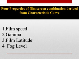 Four Properties of film screen combination derived
from Characteristic Curve
1.Film speed
2.Gamma
3.Film Latitude
4 Fog Level
 