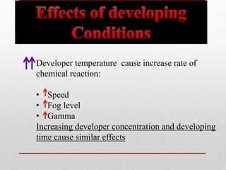 Developer temperature cause increase rate of
chemical reaction:
• Speed
• Fog level
• Gamma
Increasing developer concentration and developing
time cause similar effects
 
