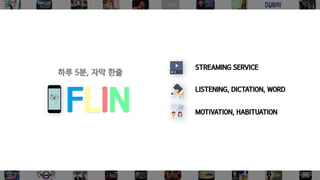 STREAMING SERVICE
LISTENING, DICTATION, WORD
MOTIVATION, HABITUATION
하루 5분, 자막 한줄
FLINFLIN
 