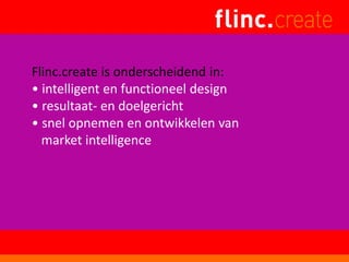Flinc.create is onderscheidend in:
• intelligent en functioneel design
• resultaat- en doelgericht
• snel opnemen en ontwikkelen van
market intelligence
 