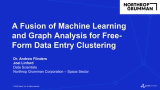 © 2022 Neo4j, Inc. All rights reserved.
© 2022 Neo4j, Inc. All rights reserved.
A Fusion of Machine Learning
and Graph Analysis for Free-
Form Data Entry Clustering
Dr. Andrew Flinders
Joel Linford
Data Scientists
Northrop Grumman Corporation – Space Sector
 