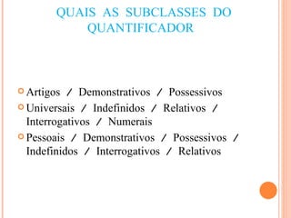QUAIS AS SUBCLASSES DO QUANTIFICADOR  Artigos / Demonstrativos / Possessivos Universais / Indefinidos / Relativos / Interrogativos / Numerais Pessoais / Demonstrativos / Possessivos / Indefinidos / Interrogativos / Relativos 