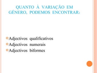 QUANTO À VARIAÇÃO EM GÉNERO, PODEMOS ENCONTRAR: Adjectivos qualificativos Adjectivos numerais Adjectivos biformes 