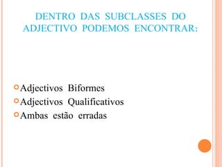 DENTRO DAS SUBCLASSES DO ADJECTIVO PODEMOS ENCONTRAR: Adjectivos Biformes Adjectivos Qualificativos Ambas estão erradas 