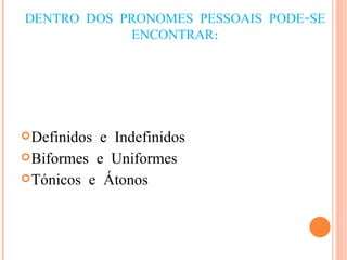 DENTRO DOS PRONOMES PESSOAIS PODE-SE ENCONTRAR: Definidos e Indefinidos Biformes e Uniformes Tónicos e Átonos 