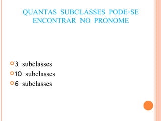QUANTAS SUBCLASSES PODE-SE ENCONTRAR NO PRONOME 3 subclasses 10 subclasses 6 subclasses 