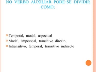 NO VERBO AUXILIAR PODE-SE DIVIDIR COMO: Temporal, modal, aspectual Modal, impessoal, transitivo directo Intransitivo, temporal, transitivo indirecto 
