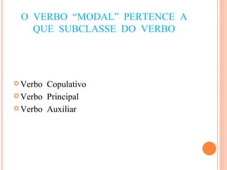 O VERBO “MODAL” PERTENCE A QUE SUBCLASSE DO VERBO Verbo Copulativo Verbo Principal Verbo Auxiliar 