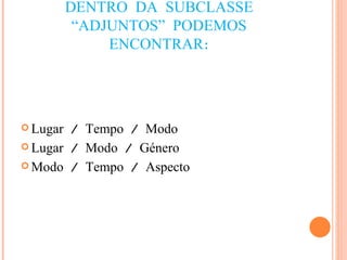 DENTRO DA SUBCLASSE “ADJUNTOS” PODEMOS ENCONTRAR: Lugar / Tempo / Modo Lugar / Modo / Género Modo / Tempo / Aspecto 
