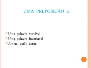 UMA PREPOSIÇÃO É: Uma palavra variável Uma palavra invariável Ambas estão certas 