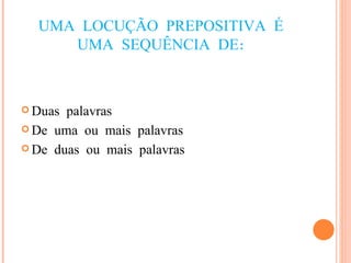 UMA LOCUÇÃO PREPOSITIVA É UMA SEQUÊNCIA DE: Duas palavras De uma ou mais palavras De duas ou mais palavras 