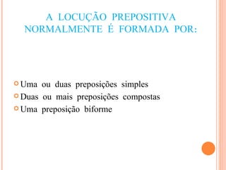 A LOCUÇÃO PREPOSITIVA NORMALMENTE É FORMADA POR: Uma ou duas preposições simples  Duas ou mais preposições compostas Uma preposição biforme 