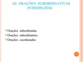 AS ORAÇÕES SUBORDINATIVAS INTRODUZEM:  Orações subordinadas Orações subordinantes Orações coordenadas 