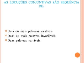 AS LOCUÇÕES CONJUNTIVAS SÃO SEQUÊNCIA DE: Uma ou mais palavras variáveis Duas ou mais palavras invariáveis Duas palavras variáveis 