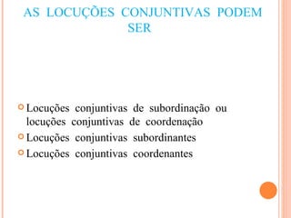 AS LOCUÇÕES CONJUNTIVAS PODEM SER  Locuções conjuntivas de subordinação ou locuções conjuntivas de coordenação Locuções conjuntivas subordinantes Locuções conjuntivas coordenantes 