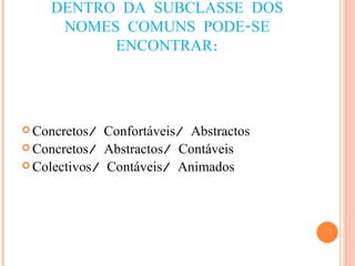 DENTRO DA SUBCLASSE DOS NOMES COMUNS PODE-SE ENCONTRAR: Concretos/ Confortáveis/ Abstractos Concretos/ Abstractos/ Contáveis Colectivos/ Contáveis/ Animados 