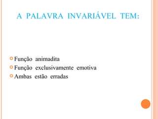 A PALAVRA INVARIÁVEL TEM: Função animadita Função exclusivamente emotiva Ambas estão erradas 