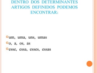 DENTRO DOS DETERMINANTES ARTIGOS DEFINIDOS PODEMOS ENCONTRAR: um, uma, uns, umas o, a, os, as esse, essa, esses, essas 