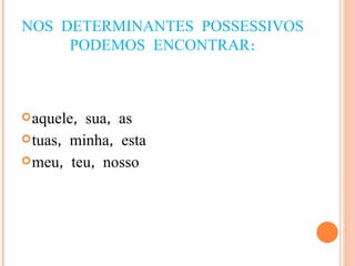 NOS DETERMINANTES POSSESSIVOS PODEMOS ENCONTRAR: aquele, sua, as tuas, minha, esta meu, teu, nosso 