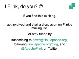 I Flink, do you? 
26
If you find this exciting,
get involved and start a discussion on Flink‘s
mailing list,
or stay tuned by
subscribing to news@flink.apache.org,
following flink.apache.org/blog, and
@ApacheFlink on Twitter
 