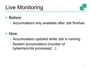 Live Monitoring
 Before:
• Accumulators only available after Job finishes
 Now:
• Accumulators updated while Job is running
• System accumulators (number of
bytes/records processed…)
8
 