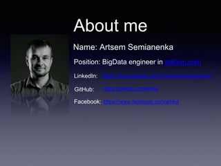 About me
Name: Artsem Semianenka
Position: BigData engineer in adform.com
LinkedIn: https://www.linkedin.com/in/artsemsemianenka/
GitHub: https://github.com/art4ul
https://www.facebook.com/art4ulFacebook:
 