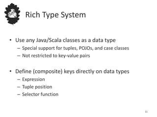 Rich Type System
• Use any Java/Scala classes as a data type
– Special support for tuples, POJOs, and case classes
– Not restricted to key-value pairs
• Define (composite) keys directly on data types
– Expression
– Tuple position
– Selector function
11
 