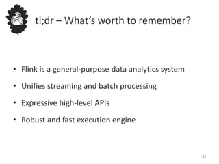 tl;dr – What’s worth to remember?
• Flink is a general-purpose data analytics system
• Unifies streaming and batch processing
• Expressive high-level APIs
• Robust and fast execution engine
33
 