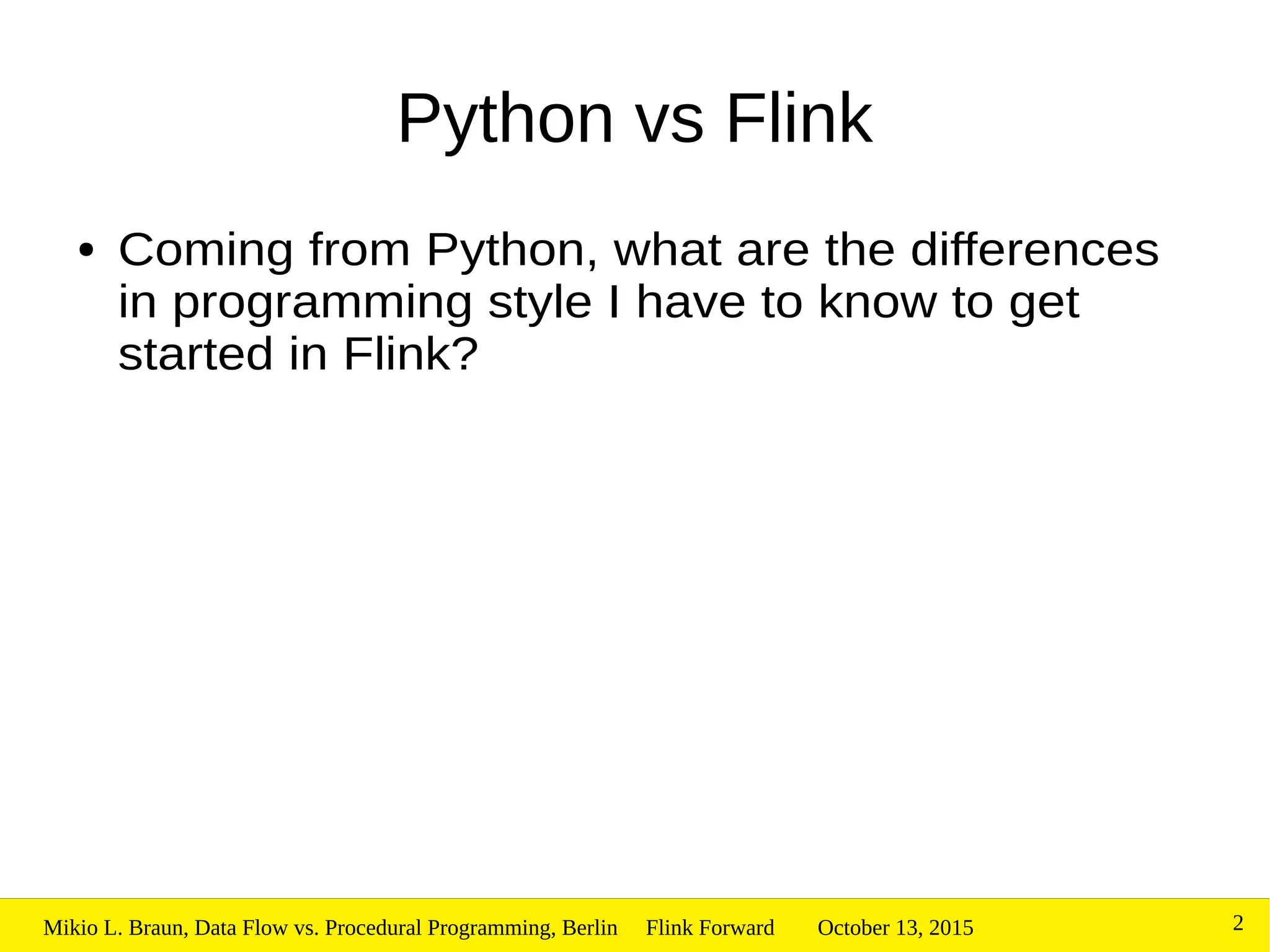 October 13, 2015Mikio L. Braun, Data Flow vs. Procedural Programming, Berlin Flink Forward 2
Python vs Flink
● Coming from Python, what are the differences
in programming style I have to know to get
started in Flink?
 