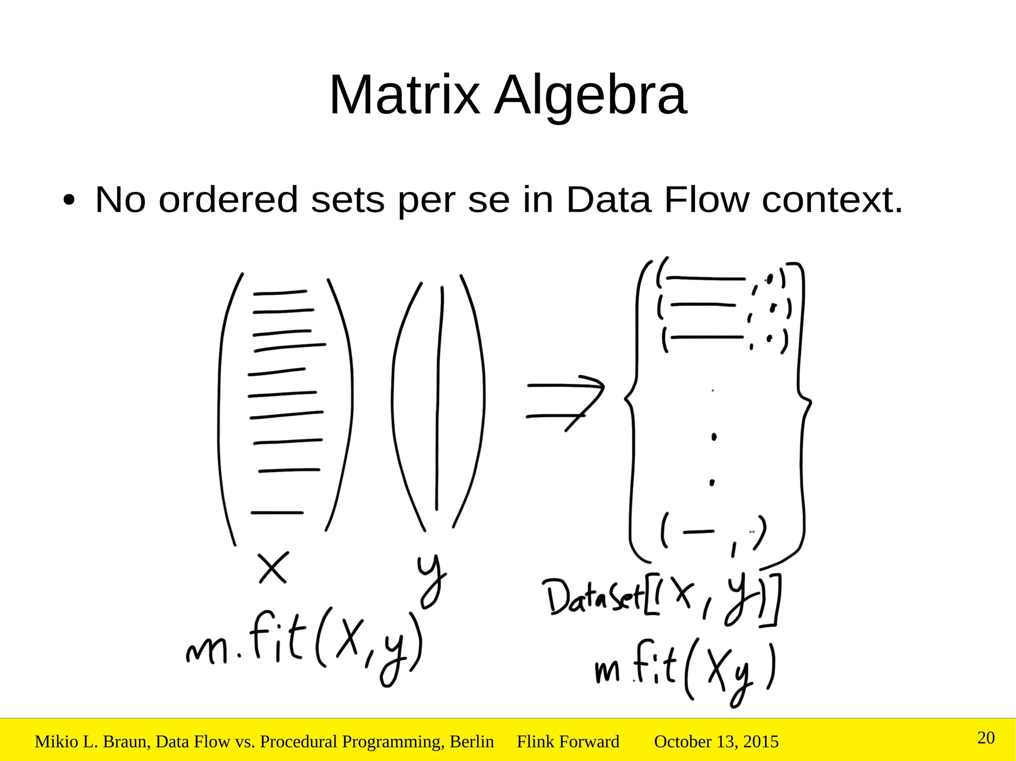 October 13, 2015Mikio L. Braun, Data Flow vs. Procedural Programming, Berlin Flink Forward 20
Matrix Algebra
● No ordered sets per se in Data Flow context.
 