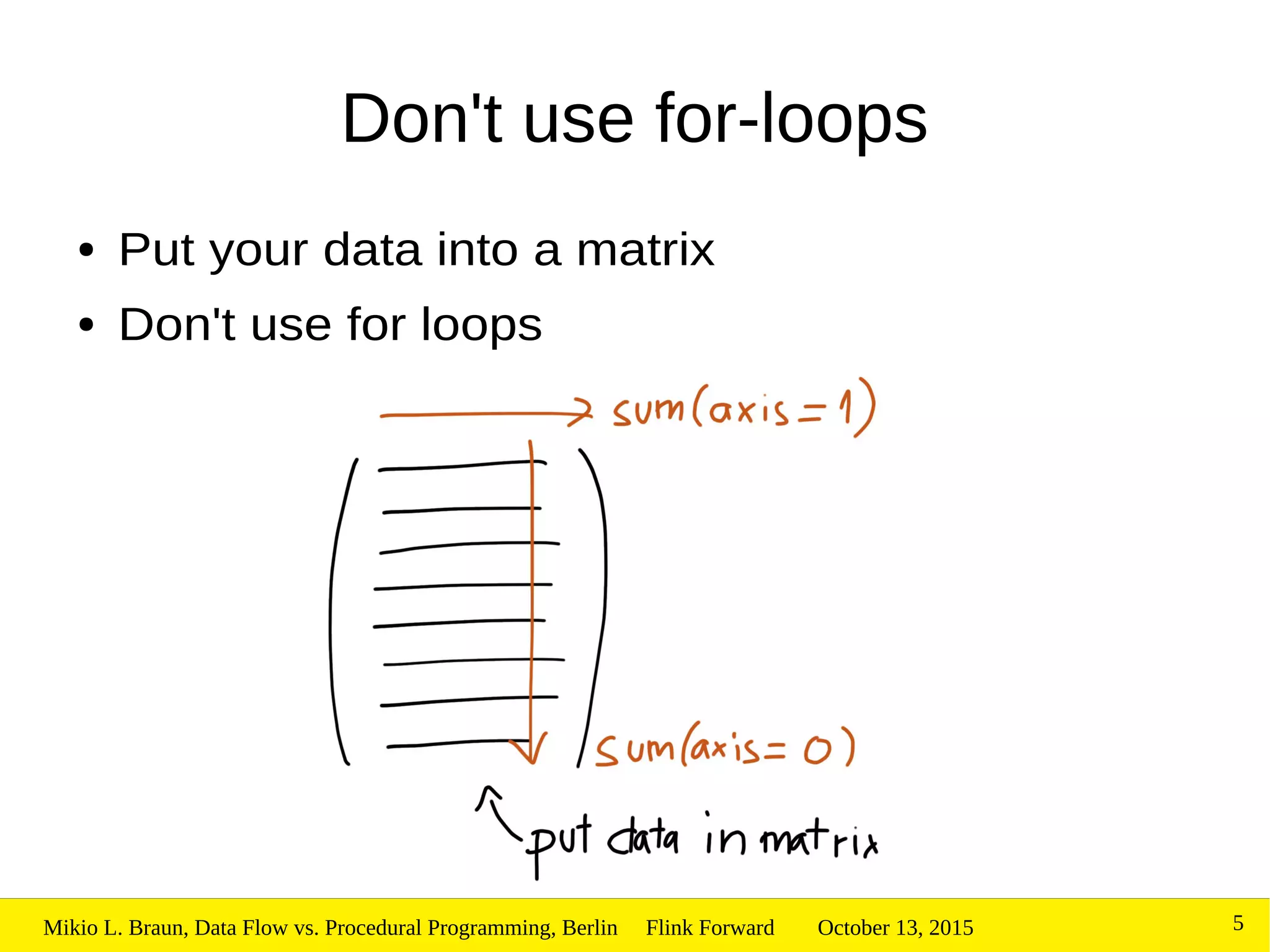 October 13, 2015Mikio L. Braun, Data Flow vs. Procedural Programming, Berlin Flink Forward 5
Don't use for-loops
● Put your data into a matrix
● Don't use for loops
 